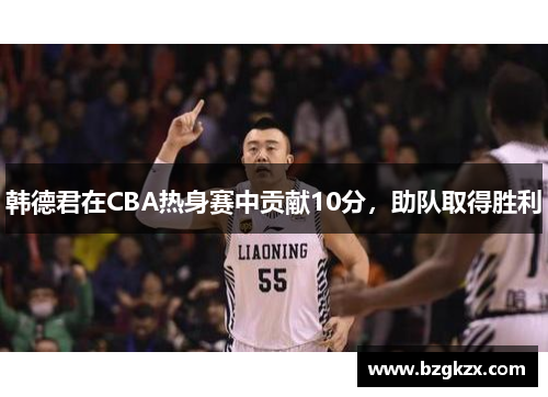 韩德君在CBA热身赛中贡献10分，助队取得胜利