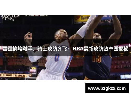 雷霆擒垮对手，骑士攻防齐飞：NBA最新攻防效率图揭秘