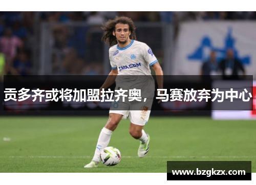 贡多齐或将加盟拉齐奥，马赛放弃为中心